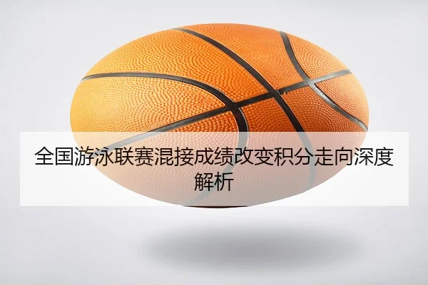 全国游泳联赛混接成绩改变积分走向深度解析